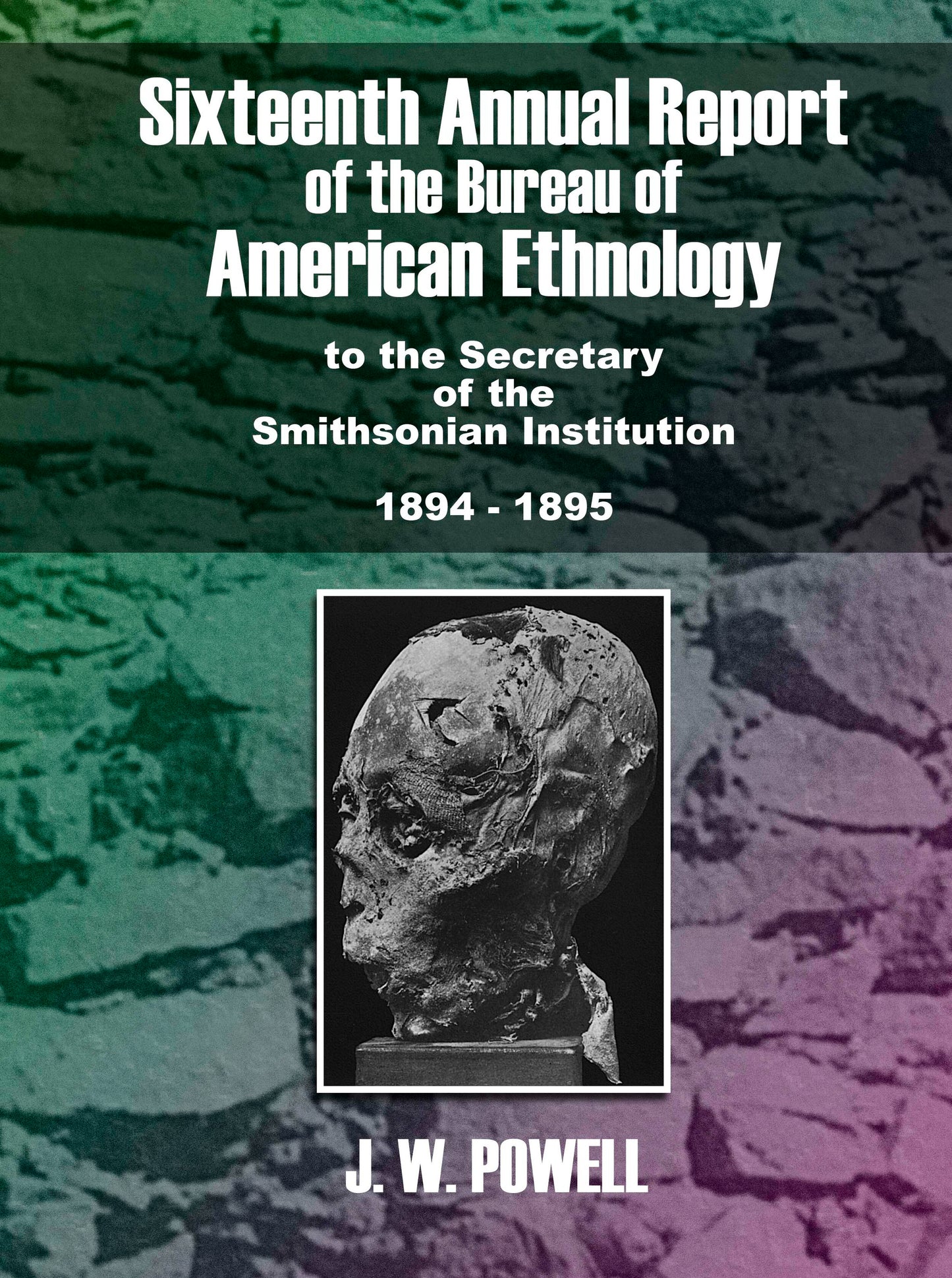 Sixteenth Annual Report of the Bureau of American Ethnology by the Secretary of the Smithsonian Institute