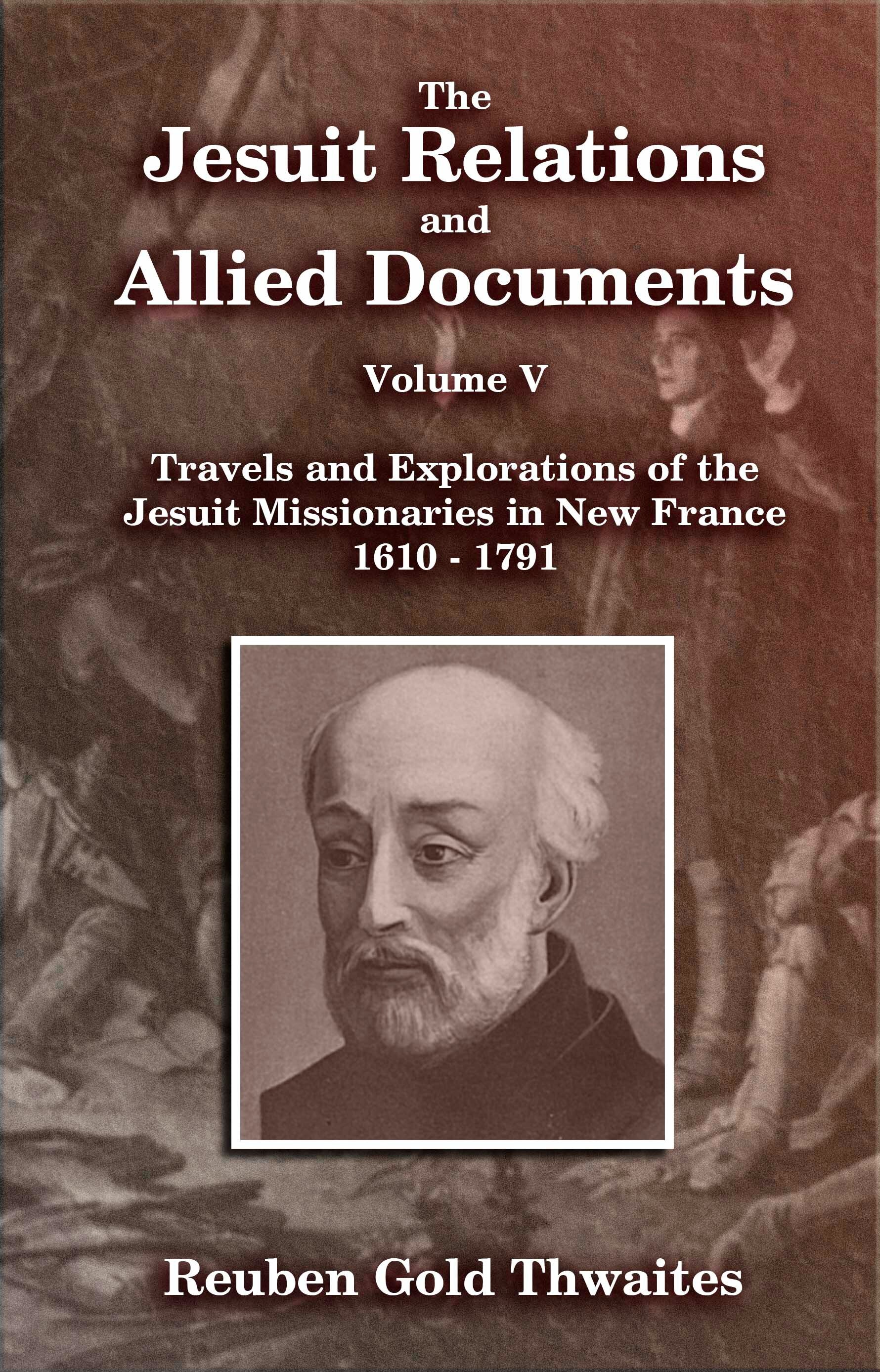 The Jesuit Relations and Allied Documents, Travels and Explorations of the Jesuit Missionaries in New France 1610 - 1791 Volume V