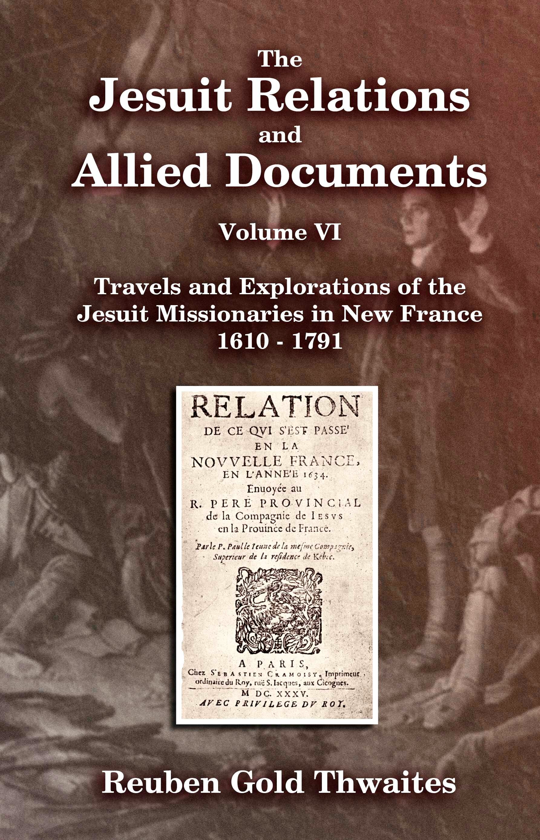 The Jesuit Relations and Allied Documents, Travels and Explorations of the Jesuit Missionaries in New France 1610 - 1791 Volume VI