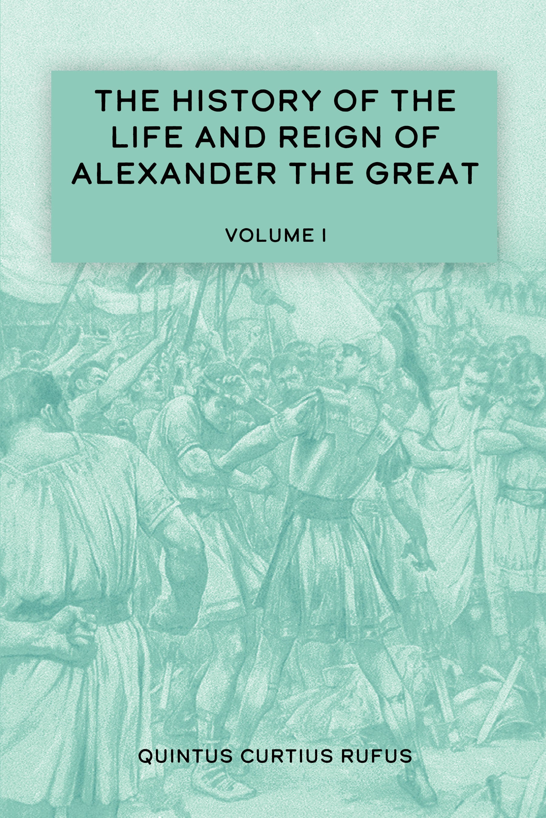 The History of the Life and Reign of Alexander the Great Volume I